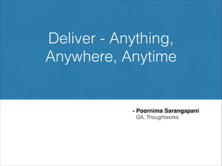 Deliver - Anything,
Anywhere, Anytime
- Poornima Sarangapani
QA, Thoughtworks.
 