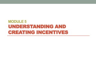 MODULE 5
UNDERSTANDING AND
CREATING INCENTIVES
 