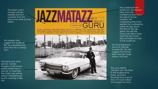 The bright colour
orange catches
peoples eye as it
contrasts from the
black and white picture
below.
The car is slightly
‘pimped’ out. This infers
to the audience his
status, as if he is
flaunting his success to
show his music is liked
and bought by many.
The purple bold text
stands out. The big text
style, show the
confidence Guru has in
the album he has
created. The
overlapping black text
signifies the overlapping
words he raps about.
This hints to the rap
genre. He uses the
classic jazz album long
neck thin text which
also symbolises his style
to the audience.
His facial expression
shows his attitude
towards life. This also
suggest that he has
been through tough
times in the past.
The barbed wire
suggest the quality of
life he is experiencing
and what he is coming
from.
The black and white
picture creates
imagery of old school
period earlier than it
was set. To resemble
the classic jazz setting
which Is strengthened
by him wearing a trilby
hat.
 