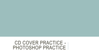 CD COVER PRACTICE -
PHOTOSHOP PRACTICE
 