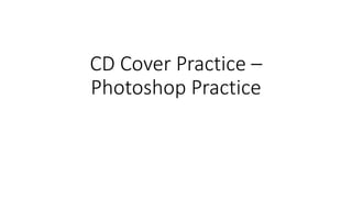 CD Cover Practice –
Photoshop Practice
 