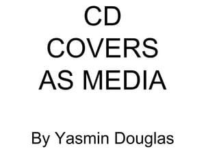 CD
COVERS
AS MEDIA

By Yasmin Douglas
 