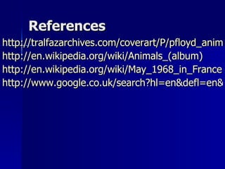 References http://tralfazarchives.com/coverart/P/pfloyd_animals.html http://en.wikipedia.org/wiki/Animals_(album) http://en.wikipedia.org/wiki/May_1968_in_France http://www.google.co.uk/search?hl=en&defl=en&q=define:introspective&ei=J1aySoG1M9Ch4gbP0vmwDg&sa=X&oi=glossary_definition&ct=title 