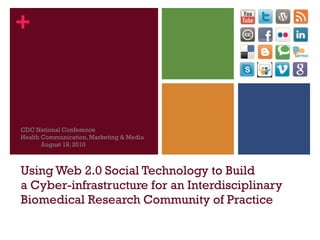 Using Web 2.0 Social Technology to Build  a Cyber-infrastructure for an Interdisciplinary Biomedical Research Community of Practice CDC National Conference  Health Communication, Marketing & Media  August 18, 2010 