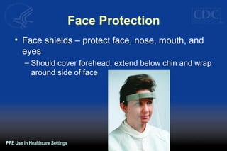 Face Protection
• Face shields – protect face, nose, mouth, and
eyes
– Should cover forehead, extend below chin and wrap
around side of face
PPE Use in Healthcare Settings
 