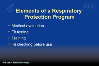 Elements of a Respiratory
Protection Program
• Medical evaluation
• Fit testing
• Training
• Fit checking before use
PPE Use in Healthcare Settings
 