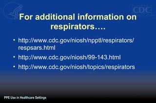 For additional information on
respirators….
• http://www.cdc.gov/niosh/npptl/respirators/
respsars.html
• http://www.cdc.gov/niosh/99-143.html
• http://www.cdc.gov/niosh/topics/respirators
PPE Use in Healthcare Settings
 