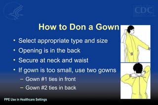 How to Don a Gown
• Select appropriate type and size
• Opening is in the back
• Secure at neck and waist
• If gown is too small, use two gowns
– Gown #1 ties in front
– Gown #2 ties in back
PPE Use in Healthcare Settings
 