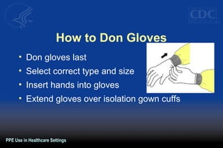 How to Don Gloves
• Don gloves last
• Select correct type and size
• Insert hands into gloves
• Extend gloves over isolation gown cuffs
PPE Use in Healthcare Settings
 