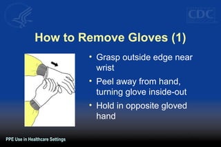 How to Remove Gloves (1)
• Grasp outside edge near
wrist
• Peel away from hand,
turning glove inside-out
• Hold in opposite gloved
hand
PPE Use in Healthcare Settings
 