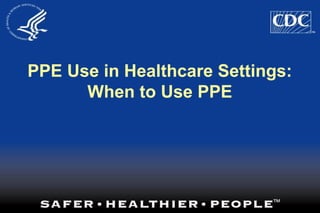 PPE Use in Healthcare Settings:
When to Use PPE
 