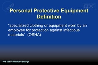 Personal Protective Equipment
Definition
“specialized clothing or equipment worn by an
employee for protection against infectious
materials” (OSHA)
PPE Use in Healthcare Settings
 