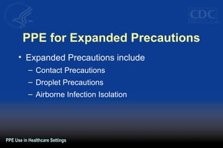 PPE for Expanded Precautions
• Expanded Precautions include
– Contact Precautions
– Droplet Precautions
– Airborne Infection Isolation
PPE Use in Healthcare Settings
 