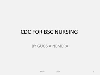 CDC FOR BSC NURSING
BY GUGS A NEMERA
1BY GN 2013
 