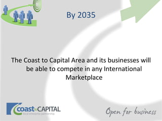 By 2035



The Coast to Capital Area and its businesses will
     be able to compete in any International
                  Marketplace
 