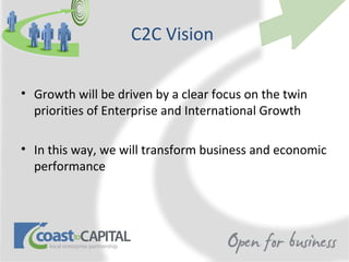 C2C Vision

• Growth will be driven by a clear focus on the twin
  priorities of Enterprise and International Growth

• In this way, we will transform business and economic
  performance
 