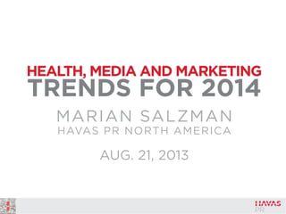 HEALTH, MEDIA AND MARKETING

TRENDS FOR 2014
MARIAN SALZMAN
HAVAS PR NORTH AMERICA

AUG. 21, 2013

 