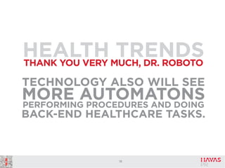 HEALTH MUCH, DR. ROBOTO
TRENDS
THANK YOU VERY
TECHNOLOGY ALSO WILL SEE

MORE AUTOMATONS
PERFORMING PROCEDURES AND DOING
BACK-END HEALTHCARE TASKS.

18

 