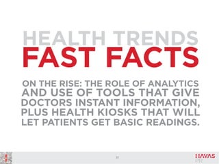 HEALTH TRENDS

FAST FACTS
ON THE RISE: THE ROLE OF ANALYTICS

AND USE OF TOOLS THAT GIVE
DOCTORS INSTANT INFORMATION,
PLUS HEALTH KIOSKS THAT WILL
LET PATIENTS GET BASIC READINGS.

21

 