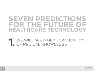 SEVEN PREDICTIONS
FOR THE FUTURE OF
HEALTHCARE TECHNOLOGY

1.

WE WILL SEE A DEMOCRATIZATION
OF MEDICAL KNOWLEDGE

27

 