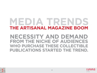 MEDIA TRENDS
THE ARTISANAL MAGAZINE BOOM
NECESSITY AND DEMAND
FROM THE NICHE OF AUDIENCES
WHO PURCHASE THESE COLLECTIBLE
PUBLICATIONS STARTED THE TREND.

41

 