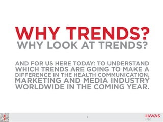 WHY TRENDS?
WHY LOOK AT TRENDS?
AND FOR US HERE TODAY: TO UNDERSTAND

WHICH TRENDS ARE GOING TO MAKE A
DIFFERENCE IN THE HEALTH COMMUNICATION,

MARKETING AND MEDIA INDUSTRY
WORLDWIDE IN THE COMING YEAR.

5

 