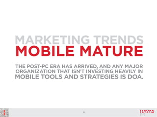 MARKETING TRENDS

MOBILE MATURE
THE POST-PC ERA HAS ARRIVED, AND ANY MAJOR
ORGANIZATION THAT ISN’T INVESTING HEAVILY IN

MOBILE TOOLS AND STRATEGIES IS DOA.

55

 
