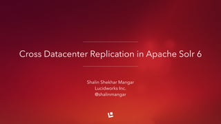 Cross Datacenter Replication in Apache Solr 6
Shalin Shekhar Mangar
Lucidworks Inc.
@shalinmangar
 