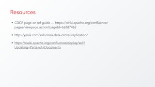 Resources
• CDCR page on ref guide — https://cwiki.apache.org/confluence/
pages/viewpage.action?pageId=62687462
• http://yonik.com/solr-cross-data-center-replication/
• https://cwiki.apache.org/confluence/display/solr/
Updating+Parts+of+Documents
 