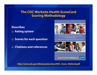 The CDC Worksite Health ScoreCard
Scoring Methodology
Describes
 Rating system
 Scores for each question
 Citations and references
http://www.cdc.gov/dhdsp/pubs/docs/HSC_Score_Method.pdf
 