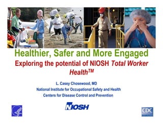 L. Casey Chosewood, MD
National Institute for Occupational Safety and Health
Centers for Disease Control and Prevention
Healthier, Safer and More Engaged
Exploring the potential of NIOSH Total Worker
HealthTM
 