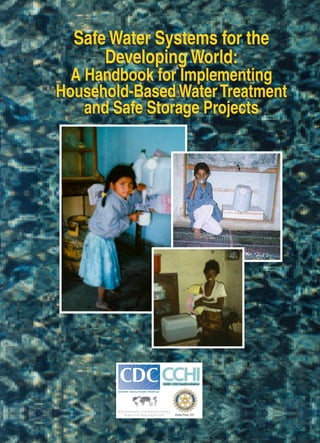 Safe Water Systems for the
      Developing World:
  A Handbook for Implementing
Household-Based Water Treatment
    and Safe Storage Projects




                Estes Park, CO
 
