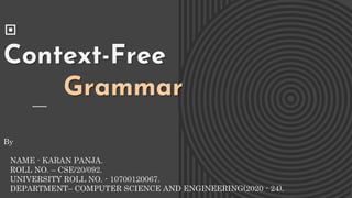 Context-Free
Grammar
By
NAME - KARAN PANJA.
ROLL NO. – CSE/20/092.
UNIVERSITY ROLL NO. - 10700120067.
DEPARTMENT– COMPUTER SCIENCE AND ENGINEERING(2020 - 24).
 