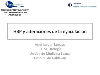 HBP y alteraciones de la eyaculación

          Asier Leibar Tamayo
            F.E.M. Urología
       Unidad de Medicina Sexual
         Hospital de Galdakao
 