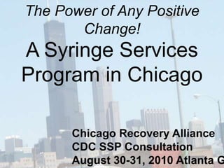 The Power of Any Positive
       Change!
A Syringe Services
Program in Chicago

      Chicago Recovery Alliance
      CDC SSP Consultation
      August 30-31, 2010 Atlanta G
 