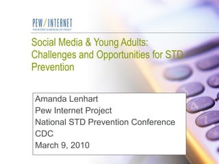 Social Media & Young Adults:  Challenges and Opportunities for STD Prevention Amanda Lenhart Pew Internet Project National STD Prevention Conference CDC March 9, 2010 