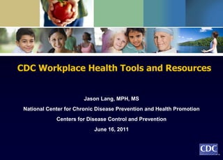 CDC Workplace Health Tools and Resources


                        Jason Lang, MPH, MS
 National Center for Chronic Disease Prevention and Health Promotion
             Centers for Disease Control and Prevention
                           June 16, 2011



                                                                       TM
 