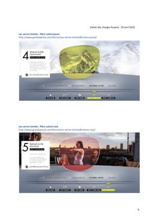 Cahier des charges Auxane : 29 avril 2010

Les verres teintés : filtre coloré jaune
http://www.grandoptical.com/Verres/Les‐verres‐teintes#/colore‐jaune/




Les verres teintés : filtre coloré rose
http://www.grandoptical.com/Verres/Les‐verres‐teintes#/colore‐rose/




                                                                                                          6
 