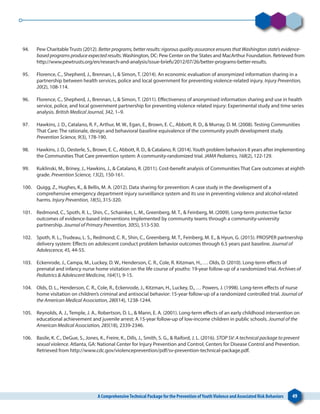 A ComprehensiveTechnical Package for the Prevention ofYouthViolence and Associated Risk Behaviors 49
94. 	 Pew Charitable Trusts (2012). Better programs, better results: rigorous quality assurance ensures that Washington state’s evidence-
based programs produce expected results. Washington, DC: Pew Center on the States and MacArthur Foundation. Retrieved from
http://www.pewtrusts.org/en/research-and-analysis/issue-briefs/2012/07/26/better-programs-better-results.
95. 	 Florence, C., Shepherd, J., Brennan, I., & Simon, T. (2014). An economic evaluation of anonymized information sharing in a
partnership between health services, police and local government for preventing violence-related injury. Injury Prevention,
20(2), 108-114.
96. 	 Florence, C., Shepherd, J., Brennan, I., & Simon, T. (2011). Effectiveness of anonymised information sharing and use in health
service, police, and local government partnership for preventing violence related injury: Experimental study and time series
analysis. British Medical Journal, 342, 1–9.
97. 	 Hawkins, J. D., Catalano, R. F., Arthur, M. W., Egan, E., Brown, E. C., Abbott, R. D., & Murray, D. M. (2008). Testing Communities
That Care: The rationale, design and behavioral baseline equivalence of the community youth development study.
Prevention Science, 9(3), 178-190.
98. 	 Hawkins, J. D., Oesterle, S., Brown, E. C., Abbott, R. D., & Catalano, R. (2014).Youth problem behaviors 8 years after implementing
the Communities That Care prevention system: A community-randomized trial. JAMA Pediatrics, 168(2), 122-129.
99. 	 Kuklinski, M., Briney, J., Hawkins, J., & Catalano, R. (2011). Cost-benefit analysis of Communities That Care outcomes at eighth
grade. Prevention Science, 13(2), 150-161.
100. 	 Quigg, Z., Hughes, K., & Bellis, M. A. (2012). Data sharing for prevention: A case study in the development of a
comprehensive emergency department injury surveillance system and its use in preventing violence and alcohol-related
harms. Injury Prevention, 18(5), 315-320.
101. 	 Redmond, C., Spoth, R. L., Shin, C., Schainker, L. M., Greenberg, M. T., & Feinberg, M. (2009). Long-term protective factor
outcomes of evidence-based interventions implemented by community teams through a community-university
partnership. Journal of Primary Prevention, 30(5), 513-530.
102. 	 Spoth, R. L., Trudeau, L. S., Redmond, C. R., Shin, C., Greenberg, M. T., Feinberg, M. E., & Hyun, G. (2015). PROSPER partnership
delivery system: Effects on adolescent conduct problem behavior outcomes through 6.5 years past baseline. Journal of
Adolescence, 45, 44-55.
103. 	 Eckenrode, J., Campa, M., Luckey, D. W., Henderson, C. R., Cole, R. Kitzman, H., … Olds, D. (2010). Long-term effects of
prenatal and infancy nurse home visitation on the life course of youths: 19-year follow-up of a randomized trial. Archives of
Pediatrics & Adolescent Medicine, 164(1), 9-15.
104. 	 Olds, D. L., Henderson, C. R., Cole, R., Eckenrode, J., Kitzman, H., Luckey, D., … Powers, J. (1998). Long-term effects of nurse
home visitation on children’s criminal and antisocial behavior: 15-year follow-up of a randomized controlled trial. Journal of
the American Medical Association, 280(14), 1238-1244.
105. 	 Reynolds, A. J., Temple, J. A., Robertson, D. L., & Mann, E. A. (2001). Long-term effects of an early childhood intervention on
educational achievement and juvenile arrest: A 15-year follow-up of low-income children in public schools. Journal of the
American Medical Association, 285(18), 2339-2346.
106. 	 Basile, K. C., DeGue, S., Jones, K., Freire, K., Dills, J., Smith, S. G., & Raiford, J. L. (2016). STOP SV: A technical package to prevent
sexual violence. Atlanta, GA: National Center for Injury Prevention and Control, Centers for Disease Control and Prevention.
Retrieved from http://www.cdc.gov/violenceprevention/pdf/sv-prevention-technical-package.pdf.
 