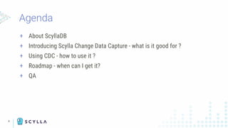 Agenda
4
+ About ScyllaDB
+ Introducing Scylla Change Data Capture - what is it good for ?
+ Using CDC - how to use it ?
+ Roadmap - when can I get it?
+ QA
 