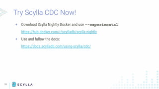 Try Scylla CDC Now!
+ Download Scylla Nightly Docker and use --experimental
https://hub.docker.com/r/scylladb/scylla-nightly
+ Use and follow the docs:
https://docs.scylladb.com/using-scylla/cdc/
55
 
