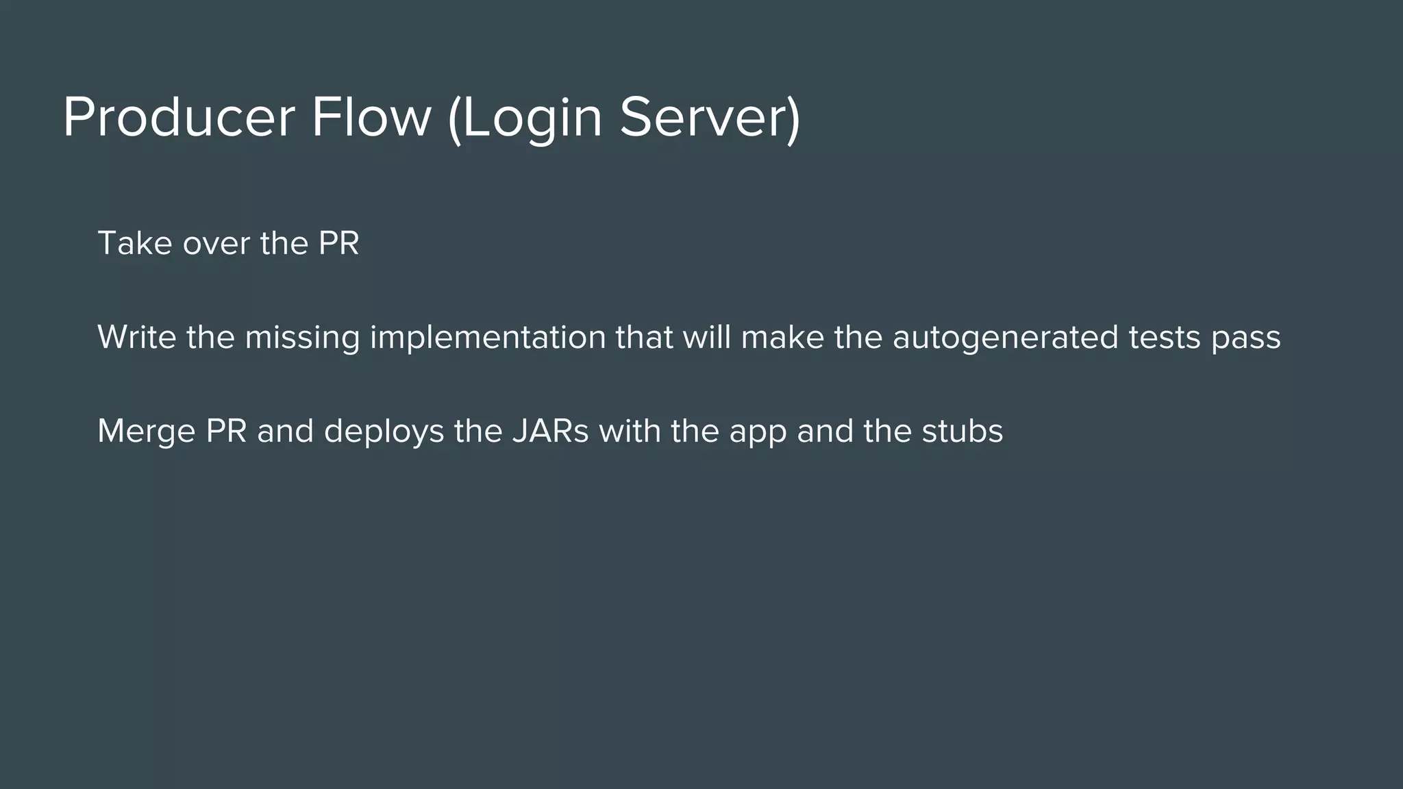 Producer Flow (Login Server)
Take over the PR
Write the missing implementation that will make the autogenerated tests pass
Merge PR and deploys the JARs with the app and the stubs
 