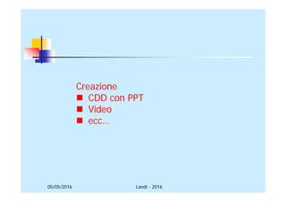 05/05/2016
Creazione
 CDD con PPT
 Video
 ecc…
Landi - 2016
 