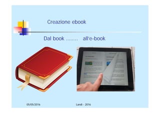 05/05/2016
Creazione ebook
Dal book …….. all’e-book
Landi - 2016
 