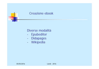 05/05/2016
Creazione ebook
Diverse modalità
- Epubeditor
- Didapages
- Wikipedia
Landi - 2016
 