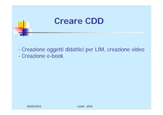 05/05/2016
Creare CDD
- Creazione oggetti didattici per LIM, creazione video
- Creazione e-book
Landi - 2016
 