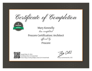 Certificate of Completion
Mary Kennelly
has completed
Procore Certification: Architect
offered by
Procore
Issued: May 23, 2016
Certificate No: e7z7wwtc9xek
View: http://verify.skilljar.com/c/e7z7wwtc9xek Tooey Courtemanche, CEO
 