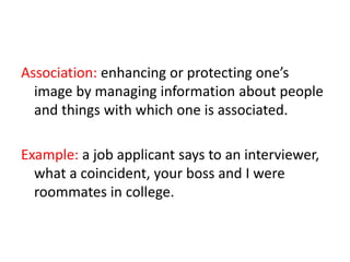 Association: enhancing or protecting one’s
image by managing information about people
and things with which one is associated.
Example: a job applicant says to an interviewer,
what a coincident, your boss and I were
roommates in college.
 