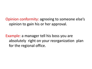 Opinion conformity: agreeing to someone else’s
opinion to gain his or her approval.
Example: a manager tell his boss you are
absolutely right on your reorganization plan
for the regional office.
 