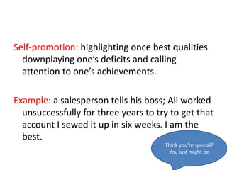 Self-promotion: highlighting once best qualities
downplaying one’s deficits and calling
attention to one’s achievements.
Example: a salesperson tells his boss; Ali worked
unsuccessfully for three years to try to get that
account I sewed it up in six weeks. I am the
best.
Think you’re special?
You just might be
 